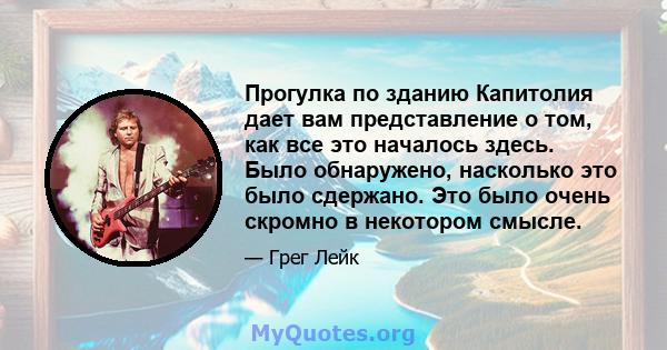 Прогулка по зданию Капитолия дает вам представление о том, как все это началось здесь. Было обнаружено, насколько это было сдержано. Это было очень скромно в некотором смысле.