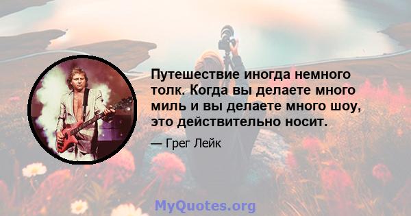 Путешествие иногда немного толк. Когда вы делаете много миль и вы делаете много шоу, это действительно носит.