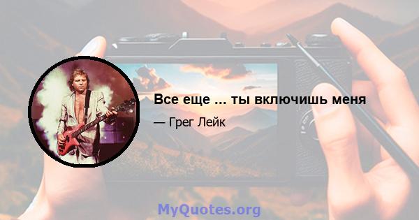 Все еще ... ты включишь меня