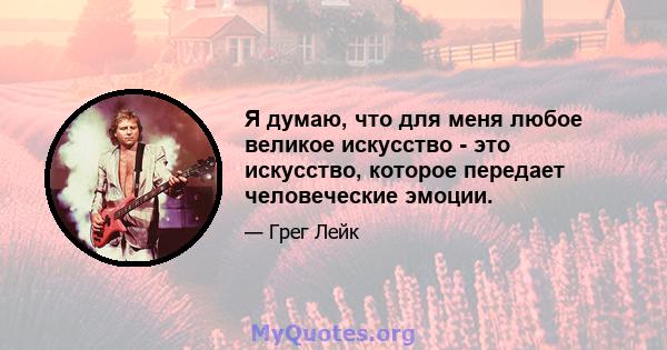 Я думаю, что для меня любое великое искусство - это искусство, которое передает человеческие эмоции.