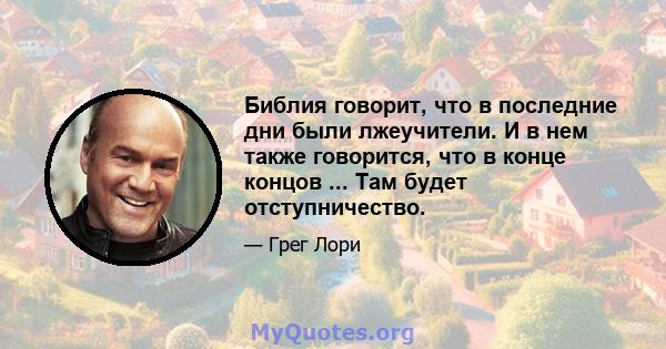 Библия говорит, что в последние дни были лжеучители. И в нем также говорится, что в конце концов ... Там будет отступничество.