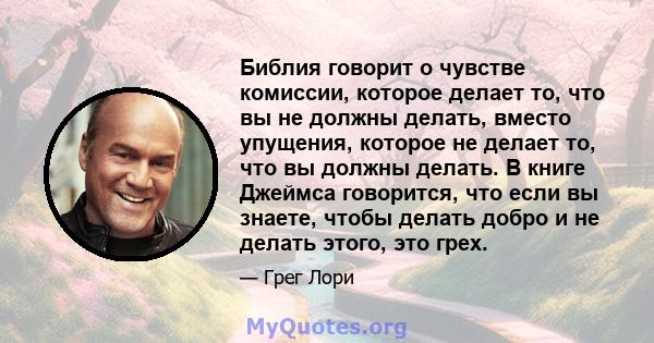 Библия говорит о чувстве комиссии, которое делает то, что вы не должны делать, вместо упущения, которое не делает то, что вы должны делать. В книге Джеймса говорится, что если вы знаете, чтобы делать добро и не делать