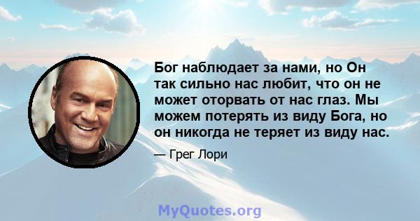 Бог наблюдает за нами, но Он так сильно нас любит, что он не может оторвать от нас глаз. Мы можем потерять из виду Бога, но он никогда не теряет из виду нас.