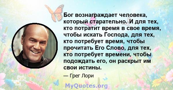 Бог вознаграждает человека, который старательно. И для тех, кто потратит время в свое время, чтобы искать Господа, для тех, кто потребует время, чтобы прочитать Его Слово, для тех, кто потребует времени, чтобы подождать 