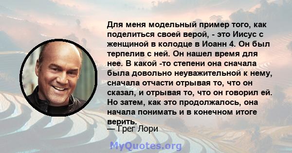 Для меня модельный пример того, как поделиться своей верой, - это Иисус с женщиной в колодце в Иоанн 4. Он был терпелив с ней. Он нашел время для нее. В какой -то степени она сначала была довольно неуважительной к нему, 