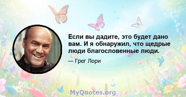 Если вы дадите, это будет дано вам. И я обнаружил, что щедрые люди благословенные люди.