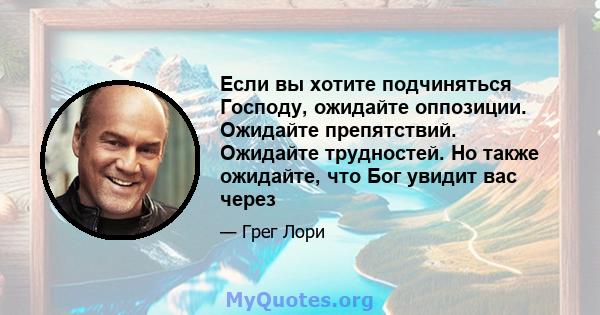 Если вы хотите подчиняться Господу, ожидайте оппозиции. Ожидайте препятствий. Ожидайте трудностей. Но также ожидайте, что Бог увидит вас через