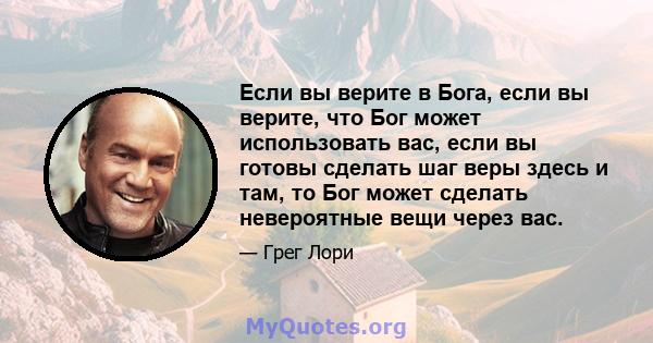 Если вы верите в Бога, если вы верите, что Бог может использовать вас, если вы готовы сделать шаг веры здесь и там, то Бог может сделать невероятные вещи через вас.