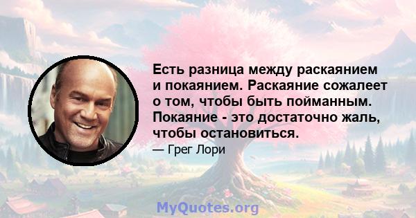 Есть разница между раскаянием и покаянием. Раскаяние сожалеет о том, чтобы быть пойманным. Покаяние - это достаточно жаль, чтобы остановиться.