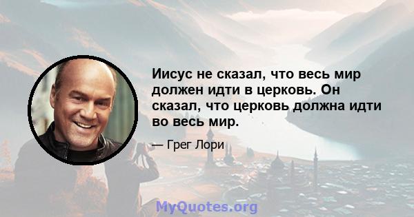 Иисус не сказал, что весь мир должен идти в церковь. Он сказал, что церковь должна идти во весь мир.