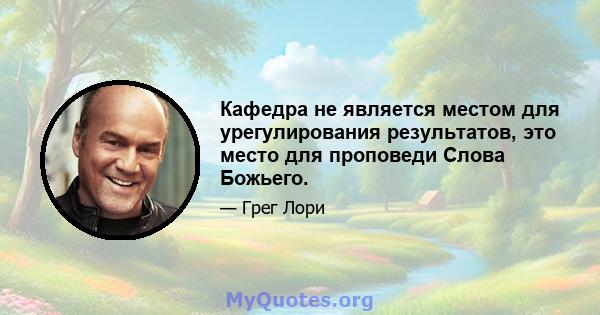 Кафедра не является местом для урегулирования результатов, это место для проповеди Слова Божьего.