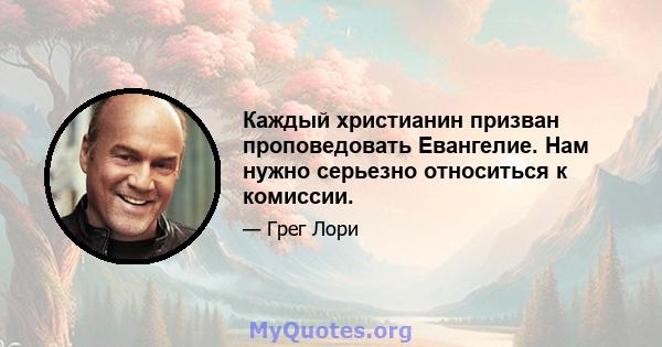 Каждый христианин призван проповедовать Евангелие. Нам нужно серьезно относиться к комиссии.