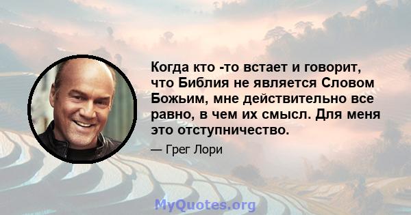 Когда кто -то встает и говорит, что Библия не является Словом Божьим, мне действительно все равно, в чем их смысл. Для меня это отступничество.