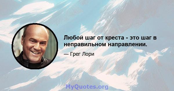 Любой шаг от креста - это шаг в неправильном направлении.