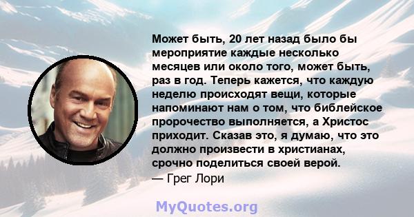 Может быть, 20 лет назад было бы мероприятие каждые несколько месяцев или около того, может быть, раз в год. Теперь кажется, что каждую неделю происходят вещи, которые напоминают нам о том, что библейское пророчество