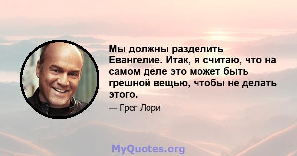 Мы должны разделить Евангелие. Итак, я считаю, что на самом деле это может быть грешной вещью, чтобы не делать этого.