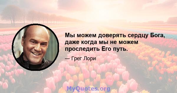 Мы можем доверять сердцу Бога, даже когда мы не можем проследить Его путь.