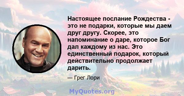 Настоящее послание Рождества - это не подарки, которые мы даем друг другу. Скорее, это напоминание о даре, которое Бог дал каждому из нас. Это единственный подарок, который действительно продолжает дарить.