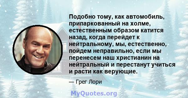 Подобно тому, как автомобиль, припаркованный на холме, естественным образом катится назад, когда перейдет к нейтральному, мы, естественно, пойдем неправильно, если мы перенесем наш христианин на нейтральный и перестанут 