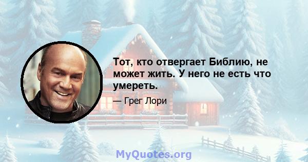 Тот, кто отвергает Библию, не может жить. У него не есть что умереть.