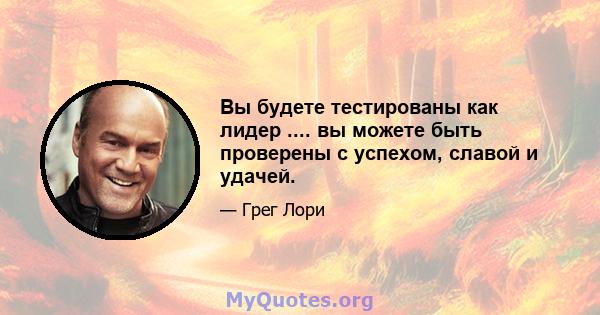 Вы будете тестированы как лидер .... вы можете быть проверены с успехом, славой и удачей.