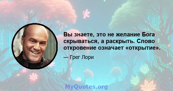 Вы знаете, это не желание Бога скрываться, а раскрыть. Слово откровение означает «открытие».