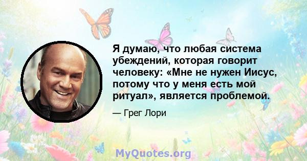 Я думаю, что любая система убеждений, которая говорит человеку: «Мне не нужен Иисус, потому что у меня есть мой ритуал», является проблемой.