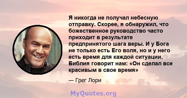 Я никогда не получал небесную отправку. Скорее, я обнаружил, что божественное руководство часто приходит в результате предпринятого шага веры. И у Бога не только есть Его воля, но и у него есть время для каждой