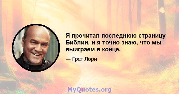 Я прочитал последнюю страницу Библии, и я точно знаю, что мы выиграем в конце.