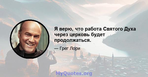 Я верю, что работа Святого Духа через церковь будет продолжаться.