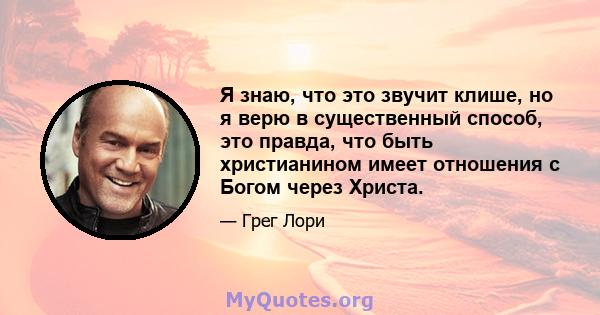 Я знаю, что это звучит клише, но я верю в существенный способ, это правда, что быть христианином имеет отношения с Богом через Христа.