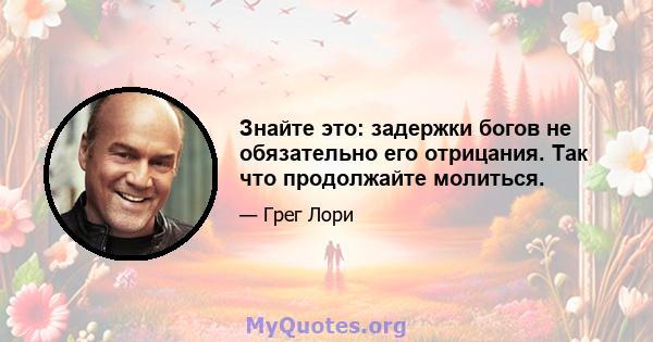 Знайте это: задержки богов не обязательно его отрицания. Так что продолжайте молиться.