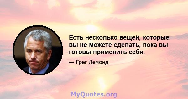 Есть несколько вещей, которые вы не можете сделать, пока вы готовы применить себя.