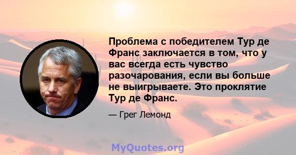 Проблема с победителем Тур де Франс заключается в том, что у вас всегда есть чувство разочарования, если вы больше не выигрываете. Это проклятие Тур де Франс.