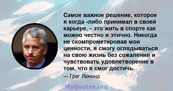 Самое важное решение, которое я когда -либо принимал в своей карьере, - это жить в спорте как можно честно и этично. Никогда не скомпрометировав мои ценности, я смогу оглядываться на свою жизнь без сожалений и