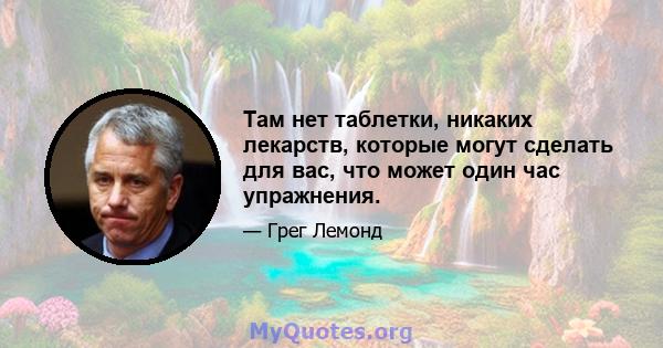 Там нет таблетки, никаких лекарств, которые могут сделать для вас, что может один час упражнения.