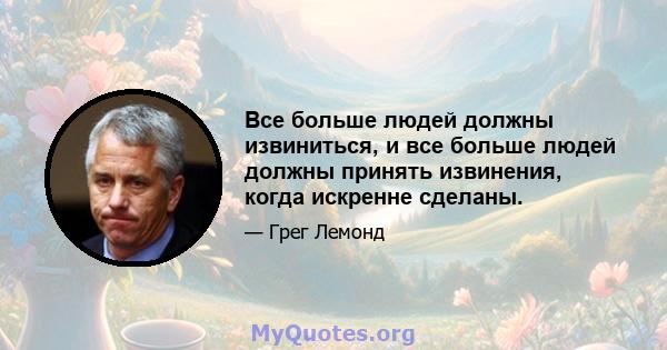 Все больше людей должны извиниться, и все больше людей должны принять извинения, когда искренне сделаны.