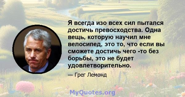 Я всегда изо всех сил пытался достичь превосходства. Одна вещь, которую научил мне велосипед, это то, что если вы сможете достичь чего -то без борьбы, это не будет удовлетворительно.