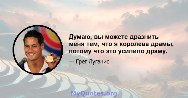 Думаю, вы можете дразнить меня тем, что я королева драмы, потому что это усилило драму.