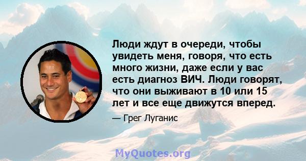 Люди ждут в очереди, чтобы увидеть меня, говоря, что есть много жизни, даже если у вас есть диагноз ВИЧ. Люди говорят, что они выживают в 10 или 15 лет и все еще движутся вперед.