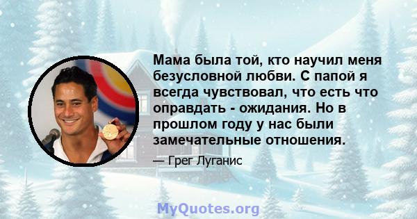 Мама была той, кто научил меня безусловной любви. С папой я всегда чувствовал, что есть что оправдать - ожидания. Но в прошлом году у нас были замечательные отношения.