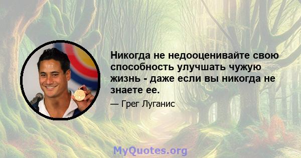 Никогда не недооценивайте свою способность улучшать чужую жизнь - даже если вы никогда не знаете ее.