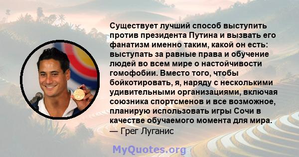 Существует лучший способ выступить против президента Путина и вызвать его фанатизм именно таким, какой он есть: выступать за равные права и обучение людей во всем мире о настойчивости гомофобии. Вместо того, чтобы