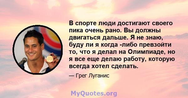 В спорте люди достигают своего пика очень рано. Вы должны двигаться дальше. Я не знаю, буду ли я когда -либо превзойти то, что я делал на Олимпиаде, но я все еще делаю работу, которую всегда хотел сделать.