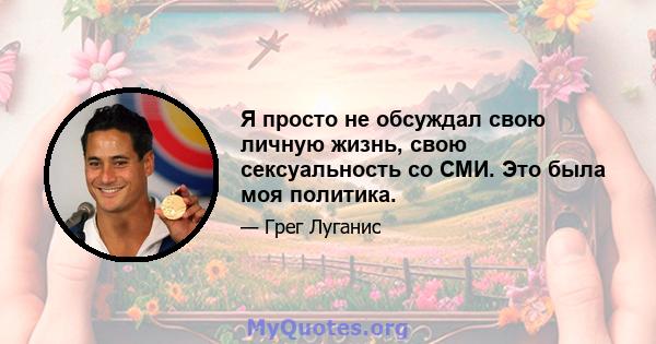 Я просто не обсуждал свою личную жизнь, свою сексуальность со СМИ. Это была моя политика.