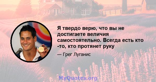 Я твердо верю, что вы не достигаете величия самостоятельно. Всегда есть кто -то, кто протянет руку