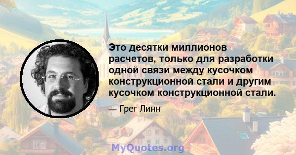 Это десятки миллионов расчетов, только для разработки одной связи между кусочком конструкционной стали и другим кусочком конструкционной стали.