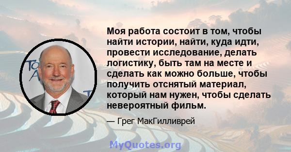 Моя работа состоит в том, чтобы найти истории, найти, куда идти, провести исследование, делать логистику, быть там на месте и сделать как можно больше, чтобы получить отснятый материал, который нам нужен, чтобы сделать