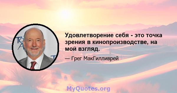 Удовлетворение себя - это точка зрения в кинопроизводстве, на мой взгляд.