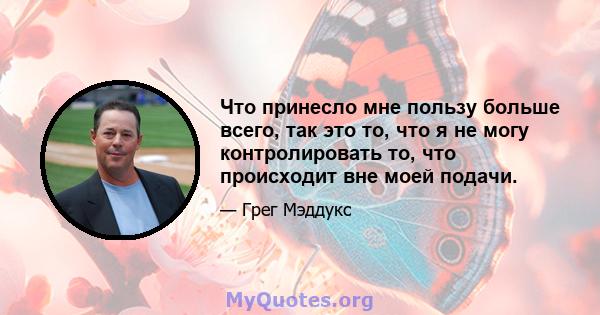 Что принесло мне пользу больше всего, так это то, что я не могу контролировать то, что происходит вне моей подачи.